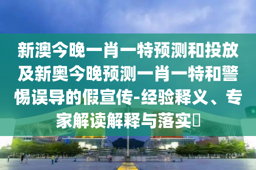 新澳今晚一肖一特預(yù)測和投放及新奧今晚預(yù)測一肖一特和警惕誤導(dǎo)的假宣傳-經(jīng)驗(yàn)釋義、專家解讀解釋與落實(shí)?