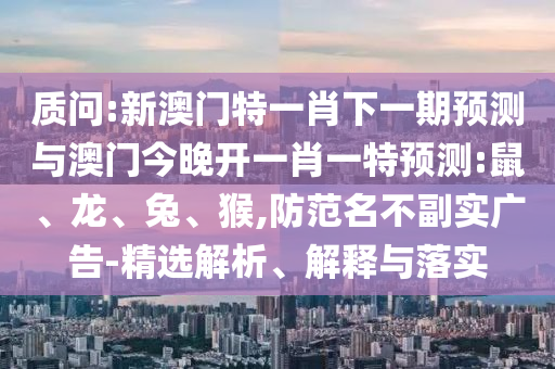 質(zhì)問:新澳門特一肖下一期預(yù)測與澳門今晚開一肖一特預(yù)測:鼠、龍、兔、猴,防范名不副實廣告-精選解析、解釋與落實