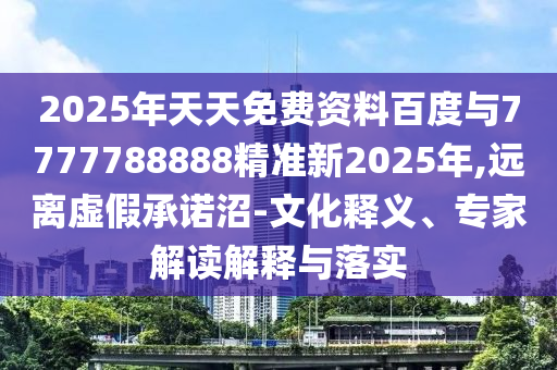 2025年天天免費(fèi)資料百度與7777788888精準(zhǔn)新2025年,遠(yuǎn)離虛假承諾沼-文化釋義、專家解讀解釋與落實(shí)