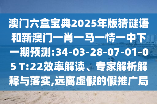 澳門六盒寶典2025年版猜謎語和新澳門一肖一馬一恃一中下一期預(yù)測:34-03-28-07-01-05 T:22效率解讀、專家解析解釋與落實(shí),遠(yuǎn)離虛假的假推廣局