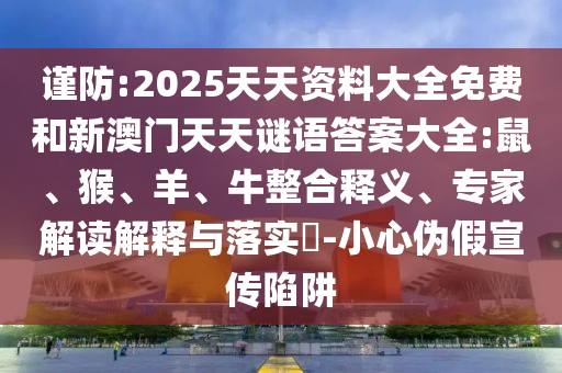 謹(jǐn)防:2025天天資料大全免費和新澳門天天謎語答案大全:鼠、猴、羊、牛整合釋義、專家解讀解釋與落實?-小心偽假宣傳陷阱