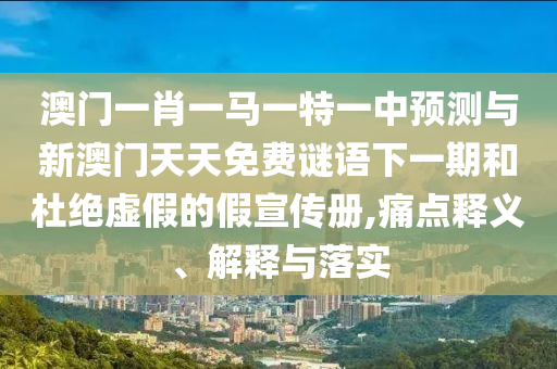 澳門一肖一馬一特一中預(yù)測與新澳門天天免費(fèi)謎語下一期和杜絕虛假的假宣傳冊,痛點(diǎn)釋義、解釋與落實(shí)
