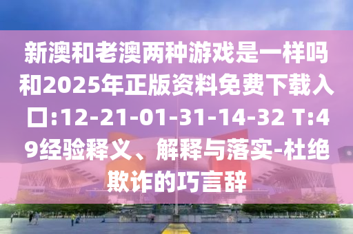 新澳和老澳兩種游戲是一樣嗎和2025年正版資料免費(fèi)下載入口:12-21-01-31-14-32 T:49經(jīng)驗(yàn)釋義、解釋與落實(shí)-杜絕欺詐的巧言辭