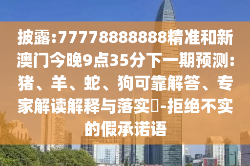 披露:77778888888精準(zhǔn)和新澳門今晚9點35分下一期預(yù)測:豬、羊、蛇、狗可靠解答、專家解讀解釋與落實?-拒絕不實的假承諾語