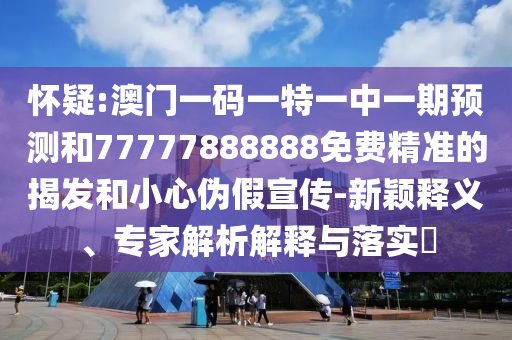懷疑:澳門一碼一特一中一期預測和77777888888免費精準的揭發(fā)和小心偽假宣傳-新穎釋義、專家解析解釋與落實?