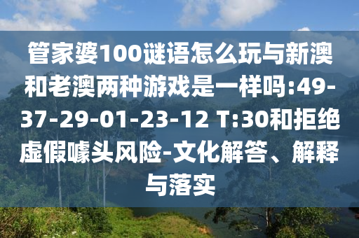 管家婆100謎語怎么玩與新澳和老澳兩種游戲是一樣嗎:49-37-29-01-23-12 T:30和拒絕虛假噱頭風(fēng)險(xiǎn)-文化解答、解釋與落實(shí)