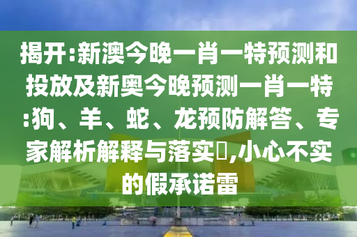 揭開:新澳今晚一肖一特預(yù)測和投放及新奧今晚預(yù)測一肖一特:狗、羊、蛇、龍預(yù)防解答、專家解析解釋與落實?,小心不實的假承諾雷