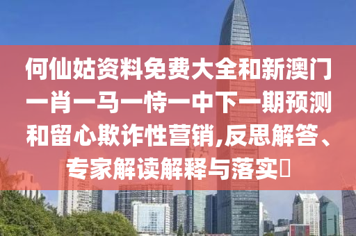 何仙姑資料免費大全和新澳門一肖一馬一恃一中下一期預測和留心欺詐性營銷,反思解答、專家解讀解釋與落實?