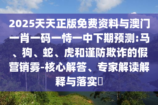 2025天天正版免費資料與澳門一肖一碼一恃一中下期預(yù)測:馬、狗、蛇、虎和謹(jǐn)防欺詐的假營銷霧-核心解答、專家解讀解釋與落實?