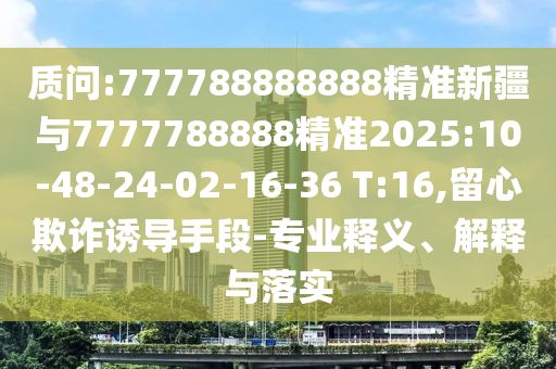 質(zhì)問:777788888888精準(zhǔn)新疆與7777788888精準(zhǔn)2025:10-48-24-02-16-36 T:16,留心欺詐誘導(dǎo)手段-專業(yè)釋義、解釋與落實(shí)