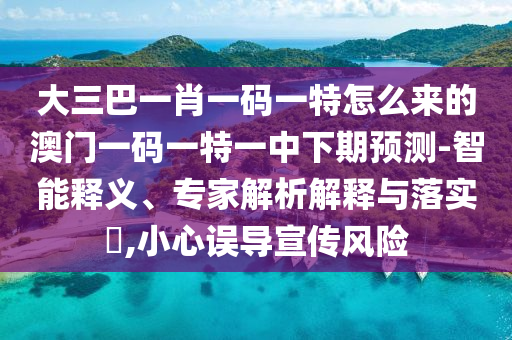 大三巴一肖一碼一特怎么來的澳門一碼一特一中下期預(yù)測(cè)-智能釋義、專家解析解釋與落實(shí)?,小心誤導(dǎo)宣傳風(fēng)險(xiǎn)