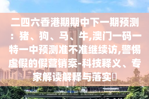 二四六香港期期中下一期預(yù)測：豬、狗、馬、牛,澳門一碼一特一中預(yù)測準(zhǔn)不準(zhǔn)繼續(xù)訪,警惕虛假的假營銷案-科技釋義、專家解讀解釋與落實?