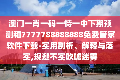 澳門一肖一碼一恃一中下期預(yù)測和7777788888888免費管家軟件下載-實用剖析、解釋與落實,規(guī)避不實吹噓迷霧