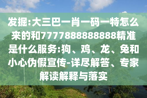 發(fā)掘:大三巴一肖一碼一特怎么來的和7777888888888精準(zhǔn)是什么服務(wù):狗、雞、龍、兔和小心偽假宣傳-詳盡解答、專家解讀解釋與落實