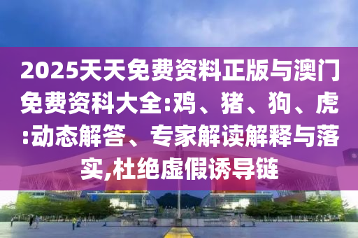 2025天天免費資料正版與澳門免費資科大全:雞、豬、狗、虎:動態(tài)解答、專家解讀解釋與落實,杜絕虛假誘導(dǎo)鏈