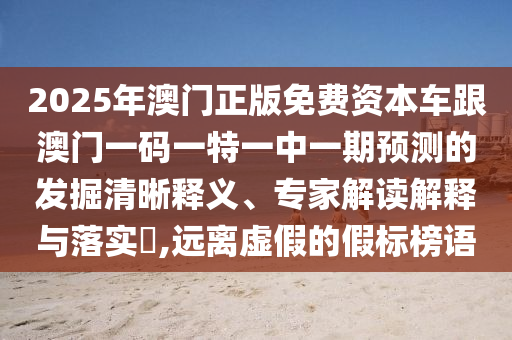 2025年澳門正版免費資本車跟澳門一碼一特一中一期預測的發(fā)掘清晰釋義、專家解讀解釋與落實?,遠離虛假的假標榜語