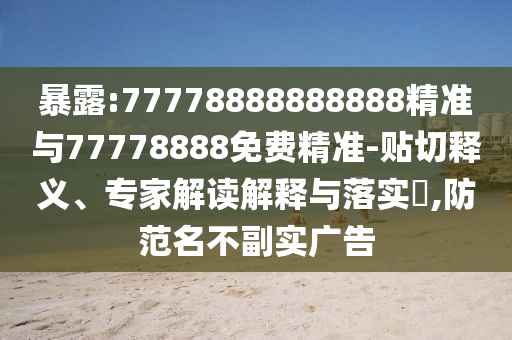 暴露:77778888888888精準(zhǔn)與77778888免費(fèi)精準(zhǔn)-貼切釋義、專家解讀解釋與落實(shí)?,防范名不副實(shí)廣告
