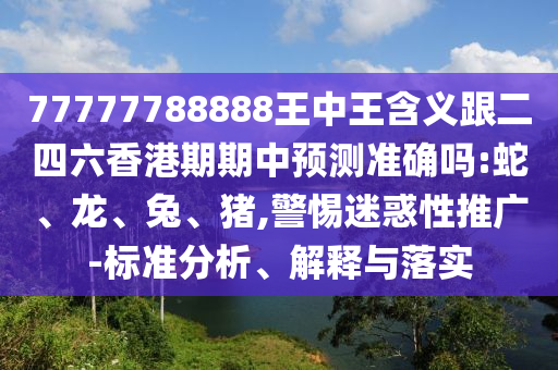 77777788888王中王含義跟二四六香港期期中預(yù)測準(zhǔn)確嗎:蛇、龍、兔、豬,警惕迷惑性推廣-標(biāo)準(zhǔn)分析、解釋與落實(shí)