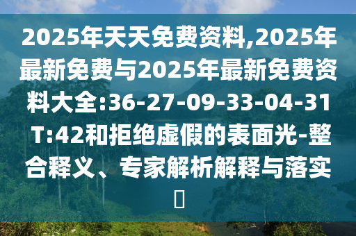 2025年天天免費資料,2025年最新免費與2025年最新免費資料大全:36-27-09-33-04-31 T:42和拒絕虛假的表面光-整合釋義、專家解析解釋與落實?