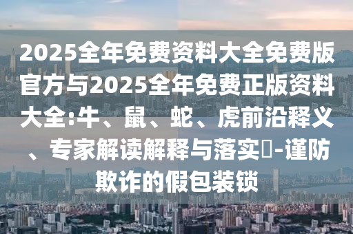 2025全年免費(fèi)資料大全免費(fèi)版官方與2025全年免費(fèi)正版資料大全:牛、鼠、蛇、虎前沿釋義、專家解讀解釋與落實(shí)?-謹(jǐn)防欺詐的假包裝鎖