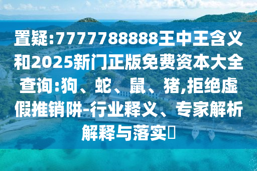 置疑:7777788888王中王含義和2025新門正版免費資本大全查詢:狗、蛇、鼠、豬,拒絕虛假推銷阱-行業(yè)釋義、專家解析解釋與落實?