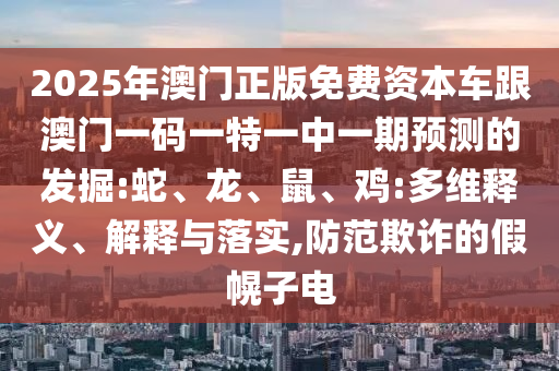 2025年澳門正版免費資本車跟澳門一碼一特一中一期預測的發(fā)掘:蛇、龍、鼠、雞:多維釋義、解釋與落實,防范欺詐的假幌子電