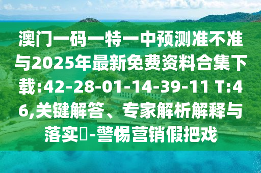 澳門一碼一特一中預(yù)測(cè)準(zhǔn)不準(zhǔn)與2025年最新免費(fèi)資料合集下載:42-28-01-14-39-11 T:46,關(guān)鍵解答、專家解析解釋與落實(shí)?-警惕營(yíng)銷假把戲