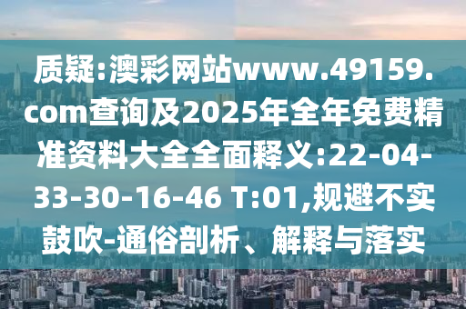 質疑:澳彩網站www.49159.соm查詢及2025年全年免費精準資料大全全面釋義:22-04-33-30-16-46 T:01,規(guī)避不實鼓吹-通俗剖析、解釋與落實