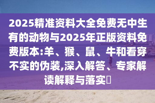 2025精準資料大全免費無中生有的動物與2025年正版資料免費版本:羊、猴、鼠、牛和看穿不實的偽裝,深入解答、專家解讀解釋與落實?