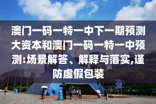 澳門一碼一特一中下一期預(yù)測(cè)大資本和澳門一碼一特一中預(yù)測(cè):場(chǎng)景解答、解釋與落實(shí),謹(jǐn)防虛假包裝