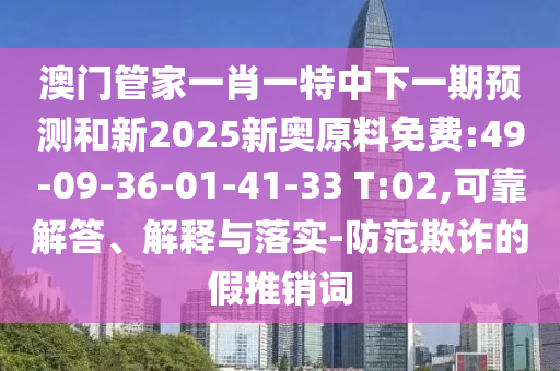 澳門(mén)管家一肖一特中下一期預(yù)測(cè)和新2025新奧原料免費(fèi):49-09-36-01-41-33 T:02,可靠解答、解釋與落實(shí)-防范欺詐的假推銷(xiāo)詞