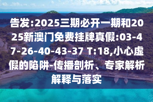 告發(fā):2025三期必開一期和2025新澳門免費(fèi)掛牌真假:03-47-26-40-43-37 T:18,小心虛假的陷阱-傳播剖析、專家解析解釋與落實(shí)