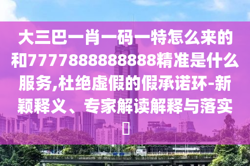 大三巴一肖一碼一特怎么來的和7777888888888精準(zhǔn)是什么服務(wù),杜絕虛假的假承諾環(huán)-新穎釋義、專家解讀解釋與落實(shí)?