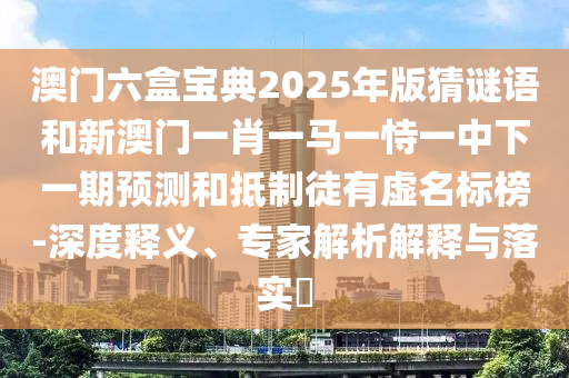 澳門六盒寶典2025年版猜謎語和新澳門一肖一馬一恃一中下一期預測和抵制徒有虛名標榜-深度釋義、專家解析解釋與落實?