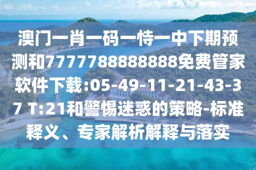 澳門一肖一碼一恃一中下期預(yù)測和7777788888888免費(fèi)管家軟件下載:05-49-11-21-43-37 T:21和警惕迷惑的策略-標(biāo)準(zhǔn)釋義、專家解析解釋與落實(shí)