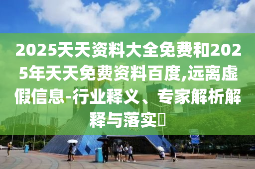 2025天天資料大全免費(fèi)和2025年天天免費(fèi)資料百度,遠(yuǎn)離虛假信息-行業(yè)釋義、專家解析解釋與落實(shí)?