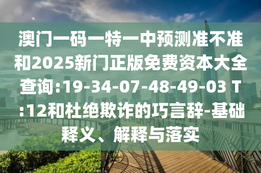 澳門一碼一特一中預(yù)測準(zhǔn)不準(zhǔn)和2025新門正版免費(fèi)資本大全查詢:19-34-07-48-49-03 T:12和杜絕欺詐的巧言辭-基礎(chǔ)釋義、解釋與落實(shí)