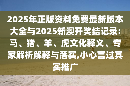 2025年正版資料免費最新版本大全與2025新澳開獎結記錄:馬、豬、羊、虎文化釋義、專家解析解釋與落實,小心言過其實推廣