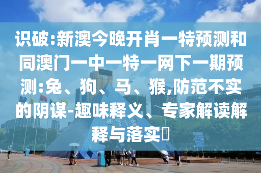 識(shí)破:新澳今晚開肖一特預(yù)測(cè)和同澳門一中一特一網(wǎng)下一期預(yù)測(cè):兔、狗、馬、猴,防范不實(shí)的陰謀-趣味釋義、專家解讀解釋與落實(shí)?