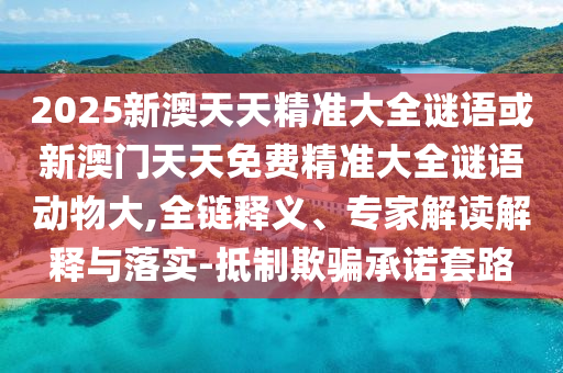 2025新澳天天精準(zhǔn)大全謎語或新澳門天天免費(fèi)精準(zhǔn)大全謎語動(dòng)物大,全鏈釋義、專家解讀解釋與落實(shí)-抵制欺騙承諾套路