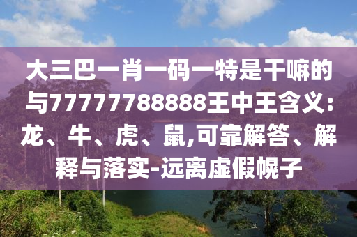 大三巴一肖一碼一特是干嘛的與77777788888王中王含義:龍、牛、虎、鼠,可靠解答、解釋與落實-遠離虛假幌子