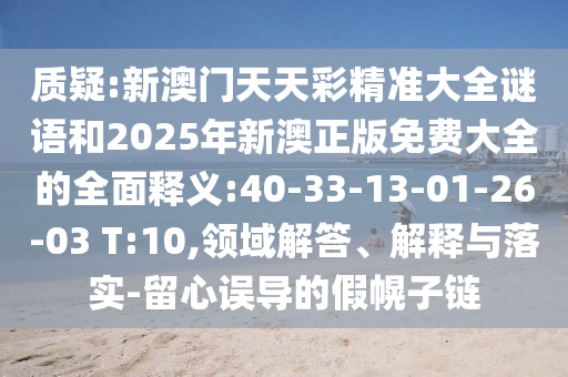 質(zhì)疑:新澳門天天彩精準大全謎語和2025年新澳正版免費大全的全面釋義:40-33-13-01-26-03 T:10,領域解答、解釋與落實-留心誤導的假幌子鏈