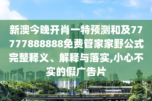 新澳今晚開肖一特預(yù)測(cè)和及77777888888免費(fèi)管家家野公式完整釋義、解釋與落實(shí),小心不實(shí)的假?gòu)V告片