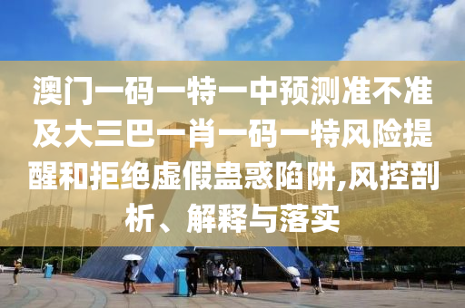 澳門一碼一特一中預測準不準及大三巴一肖一碼一特風險提醒和拒絕虛假蠱惑陷阱,風控剖析、解釋與落實