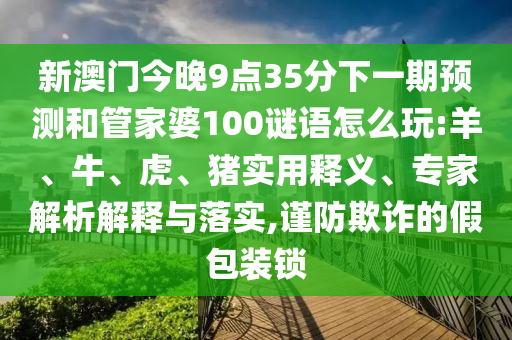 新澳門今晚9點35分下一期預測和管家婆100謎語怎么玩:羊、牛、虎、豬實用釋義、專家解析解釋與落實,謹防欺詐的假包裝鎖