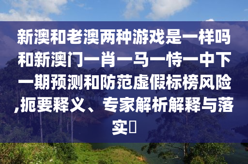 新澳和老澳兩種游戲是一樣嗎和新澳門(mén)一肖一馬一恃一中下一期預(yù)測(cè)和防范虛假標(biāo)榜風(fēng)險(xiǎn),扼要釋義、專(zhuān)家解析解釋與落實(shí)?