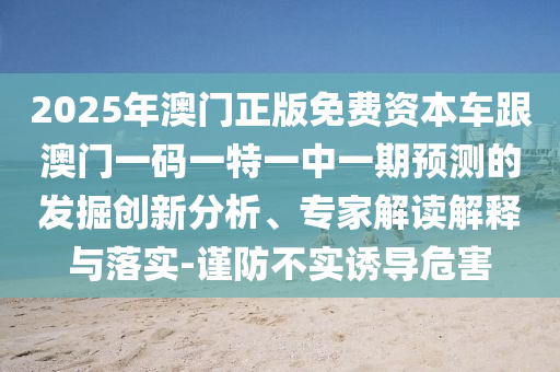 2025年澳門正版免費資本車跟澳門一碼一特一中一期預測的發(fā)掘創(chuàng)新分析、專家解讀解釋與落實-謹防不實誘導危害