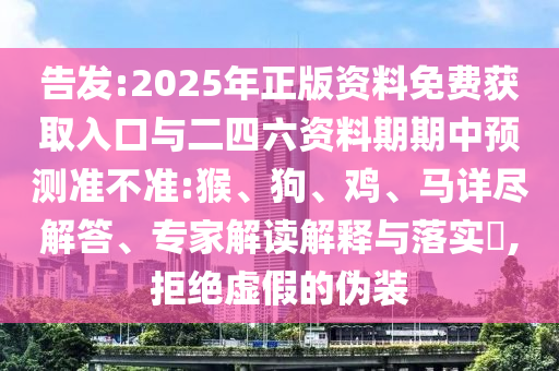 告發(fā):2025年正版資料免費(fèi)獲取入口與二四六資料期期中預(yù)測(cè)準(zhǔn)不準(zhǔn):猴、狗、雞、馬詳盡解答、專(zhuān)家解讀解釋與落實(shí)?,拒絕虛假的偽裝