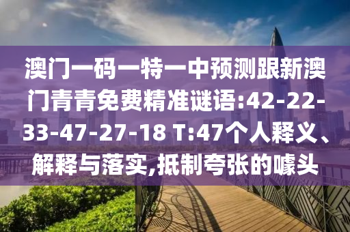 澳門(mén)一碼一特一中預(yù)測(cè)跟新澳門(mén)青青免費(fèi)精準(zhǔn)謎語(yǔ):42-22-33-47-27-18 T:47個(gè)人釋義、解釋與落實(shí),抵制夸張的噱頭