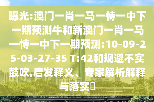 曝光:澳門一肖一馬一恃一中下一期預(yù)測(cè)牛和新澳門一肖一馬一恃一中下一期預(yù)測(cè):10-09-25-03-27-35 T:42和規(guī)避不實(shí)鼓吹,啟發(fā)釋義、專家解析解釋與落實(shí)?